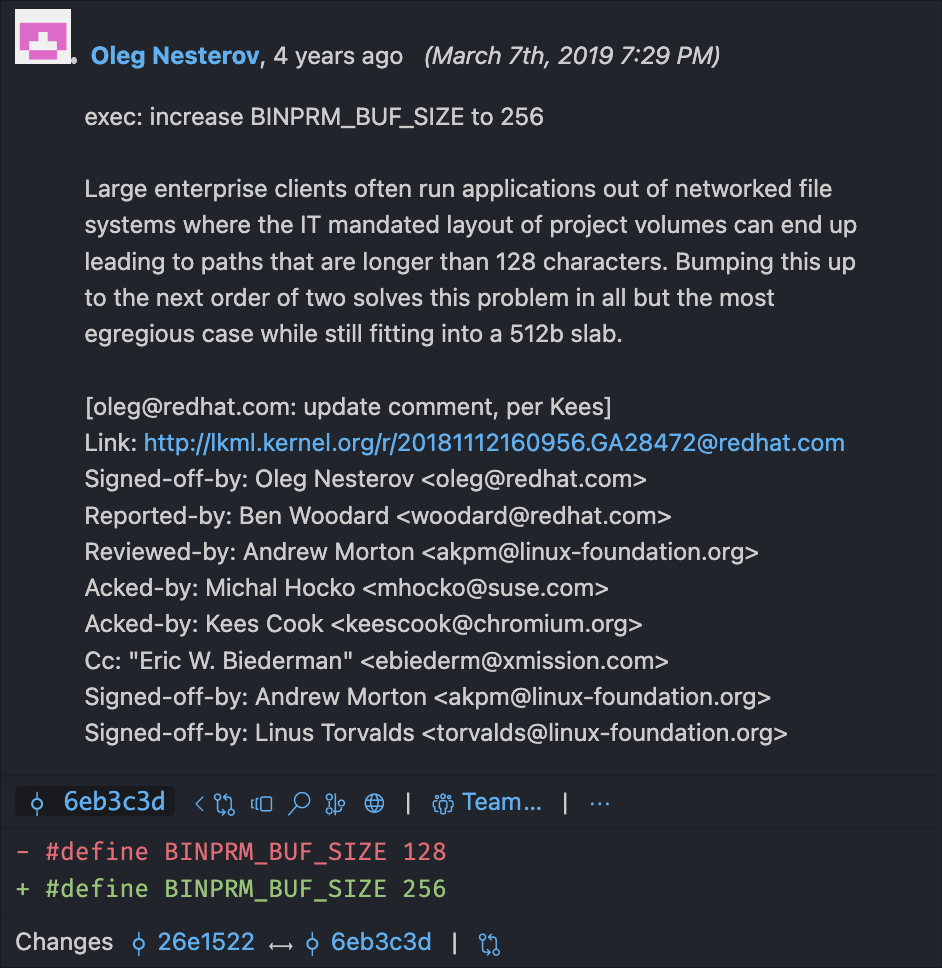 A screenshot of a Git blame window from the Visual Studio Code editor. The git blame shows the line "#define BINPRM_BUF_SIZE 128" being changed to 256. The commit is by Oleg Nesterov, and the main text is "exec: increase BINPRM_BUF_SIZE to 256. Large enterprise clients often run applications out of networked file systems where the IT mandated layout of project volumes can end up leading to paths that are longer than 128 characters.  Bumping this up to the next order of two solves this problem in all but the most egregious case while still fitting into a 512b slab." The commit is signed off by Linus Torvalds, among others.